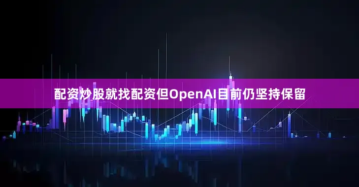 配资炒股就找配资但OpenAI目前仍坚持保留