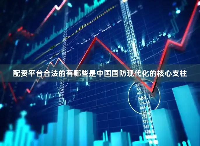 配资平台合法的有哪些是中国国防现代化的核心支柱