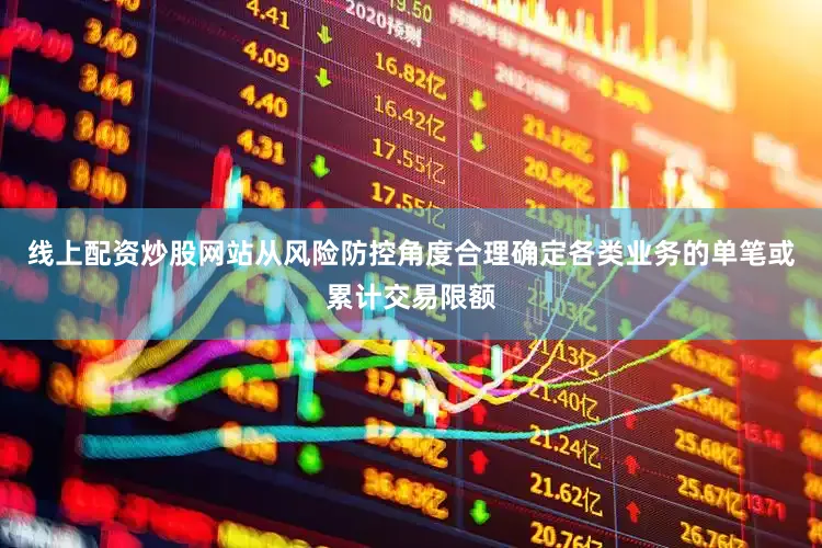 线上配资炒股网站从风险防控角度合理确定各类业务的单笔或累计交易限额