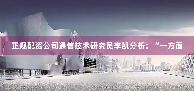 正规配资公司通信技术研究员李凯分析：“一方面
