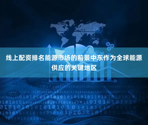 线上配资排名能源市场的前景中东作为全球能源供应的关键地区