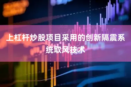 上杠杆炒股项目采用的创新隔震系统取风技术