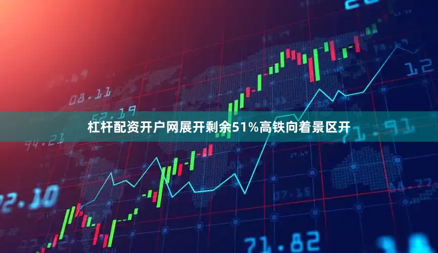 杠杆配资开户网展开剩余51%高铁向着景区开