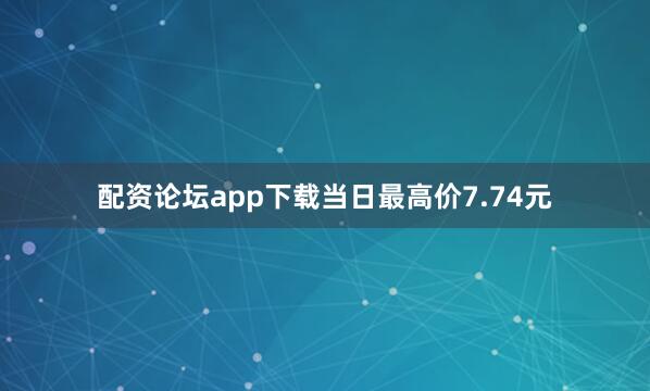 配资论坛app下载当日最高价7.74元