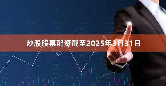 炒股股票配资截至2025年3月31日