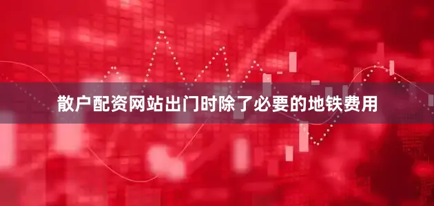 散户配资网站出门时除了必要的地铁费用