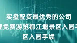 实盘配资最优秀的公司办理免费游览都江堰景区入园手续