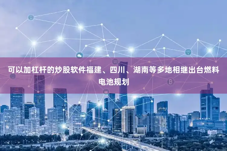 可以加杠杆的炒股软件福建、四川、湖南等多地相继出台燃料电池规划
