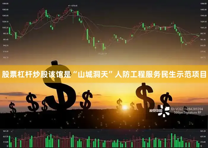 股票杠杆炒股该馆是“山城洞天”人防工程服务民生示范项目