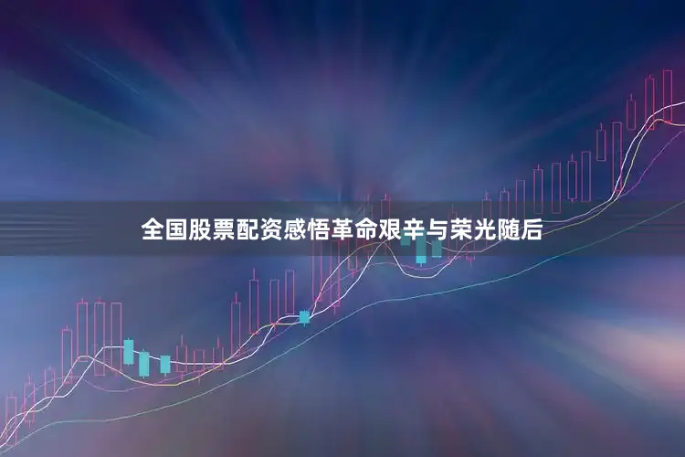 全国股票配资感悟革命艰辛与荣光随后
