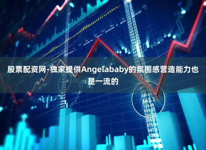 股票配资网-独家提供Angelababy的氛围感营造能力也是一流的