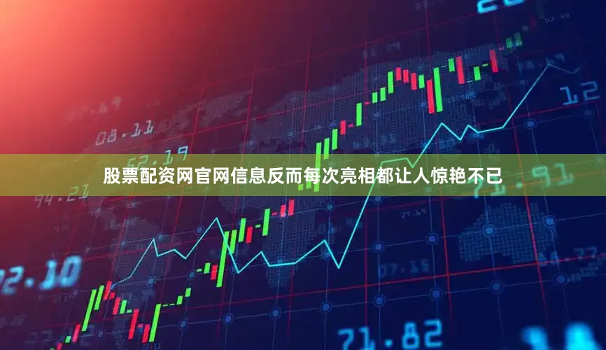 股票配资网官网信息反而每次亮相都让人惊艳不已