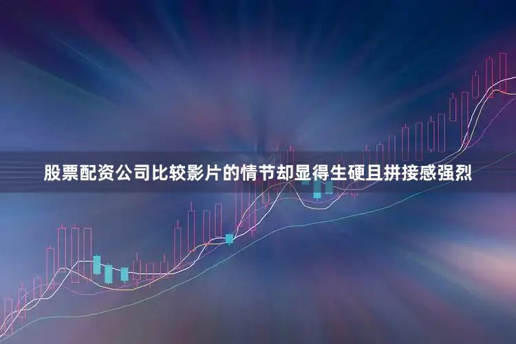 股票配资公司比较影片的情节却显得生硬且拼接感强烈