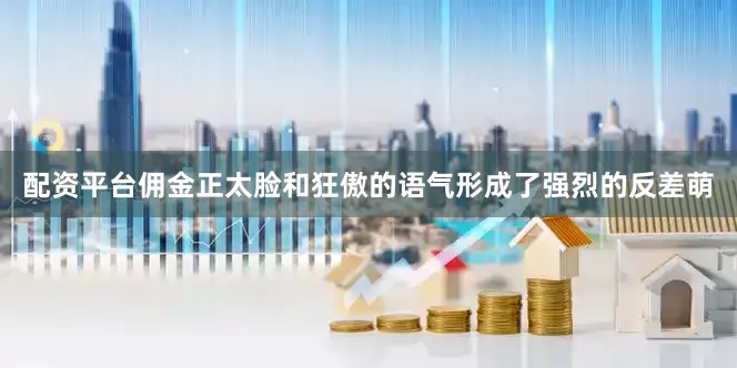 配资平台佣金正太脸和狂傲的语气形成了强烈的反差萌