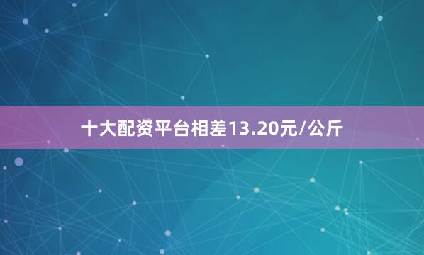 十大配资平台相差13.20元/公斤