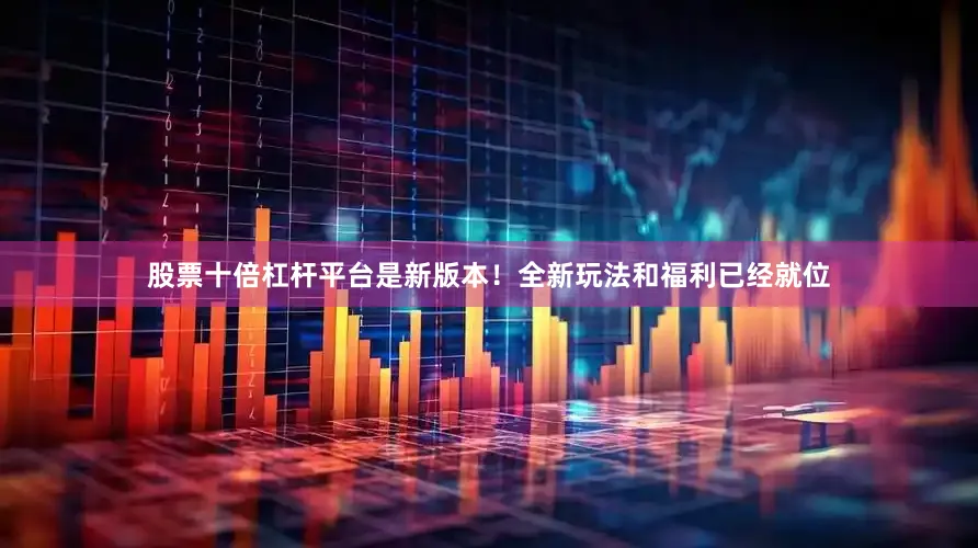 股票十倍杠杆平台是新版本！全新玩法和福利已经就位