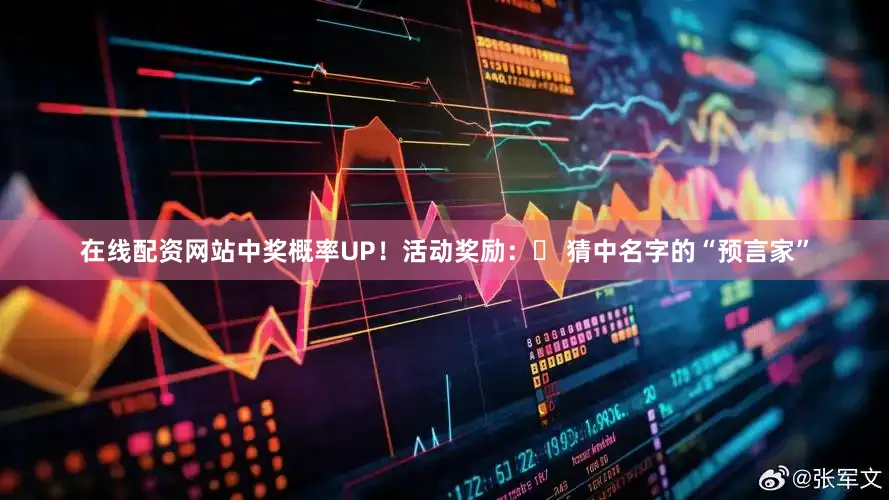 在线配资网站中奖概率UP！活动奖励：✅ 猜中名字的“预言家”