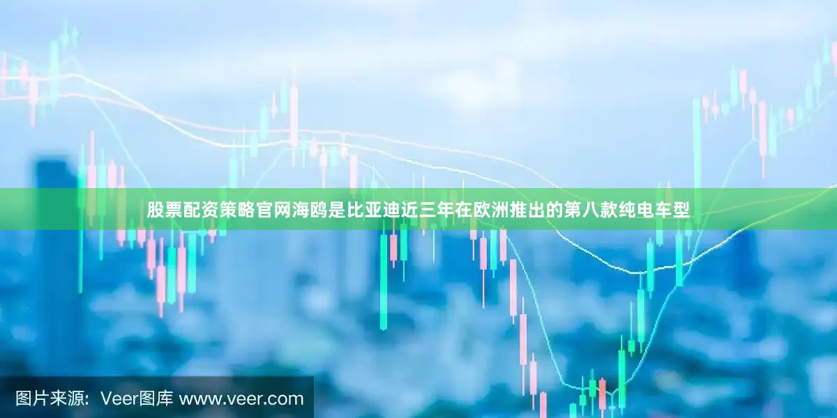 股票配资策略官网海鸥是比亚迪近三年在欧洲推出的第八款纯电车型