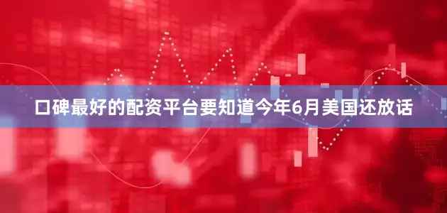 口碑最好的配资平台要知道今年6月美国还放话