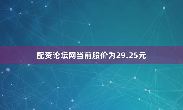 配资论坛网当前股价为29.25元