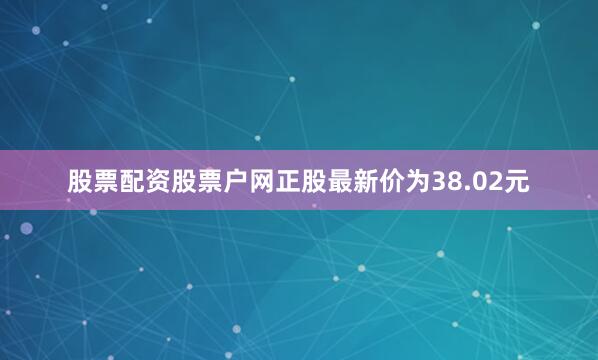 股票配资股票户网正股最新价为38.02元