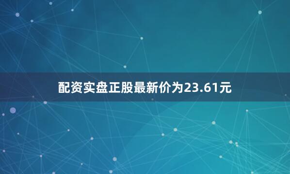 配资实盘正股最新价为23.61元