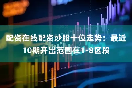 配资在线配资炒股　　十位走势：最近10期开出范围在1-8区段