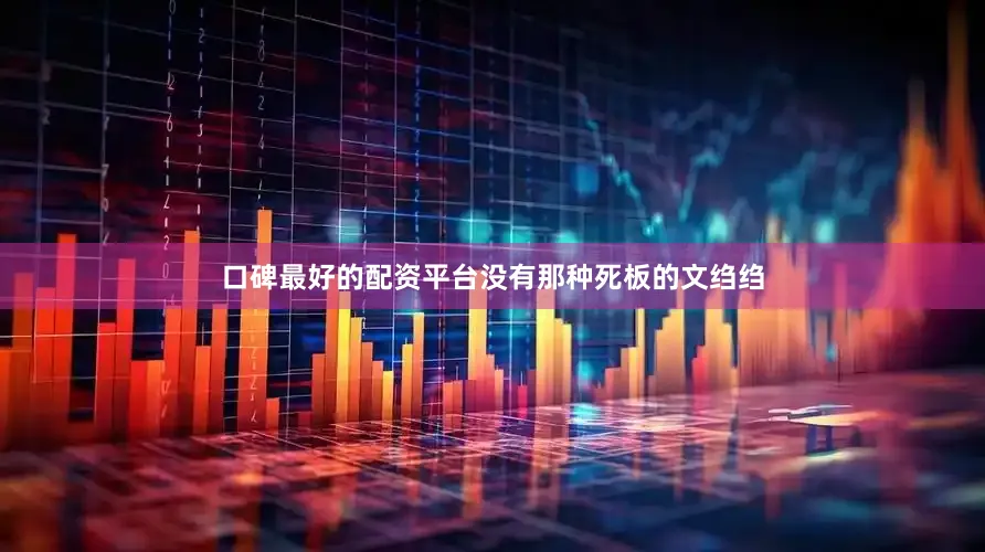 口碑最好的配资平台没有那种死板的文绉绉