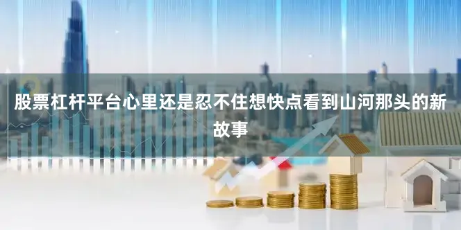 股票杠杆平台心里还是忍不住想快点看到山河那头的新故事