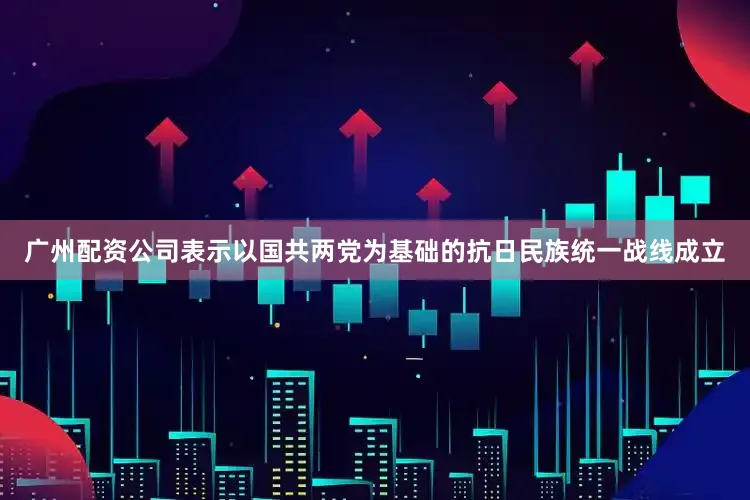 广州配资公司表示以国共两党为基础的抗日民族统一战线成立