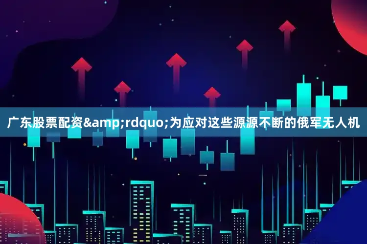 广东股票配资&rdquo;为应对这些源源不断的俄军无人机