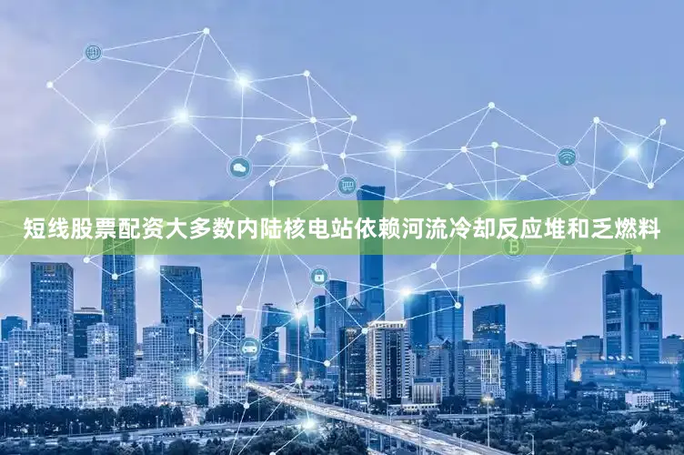 短线股票配资大多数内陆核电站依赖河流冷却反应堆和乏燃料