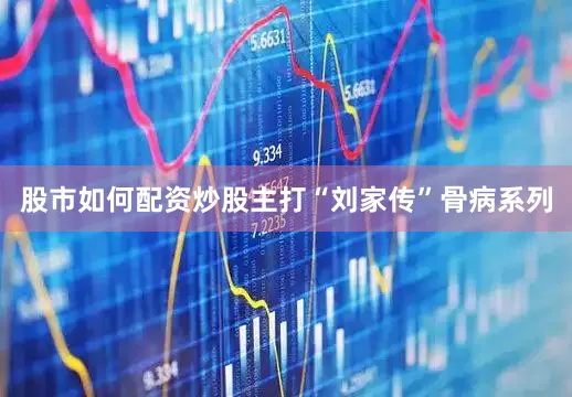 股市如何配资炒股主打“刘家传”骨病系列