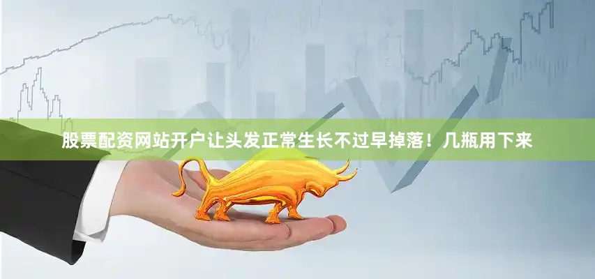 股票配资网站开户让头发正常生长不过早掉落！几瓶用下来
