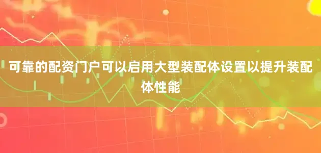 可靠的配资门户可以启用大型装配体设置以提升装配体性能