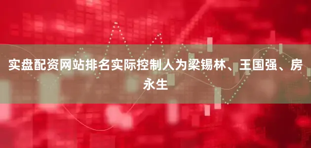 实盘配资网站排名实际控制人为梁锡林、王国强、房永生