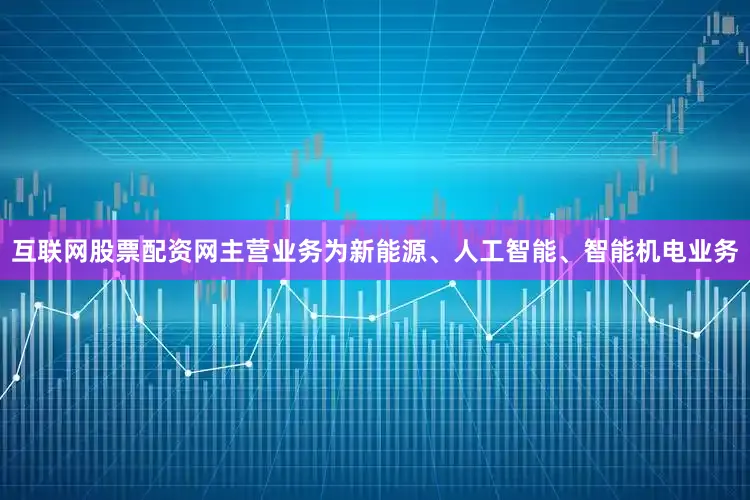 互联网股票配资网主营业务为新能源、人工智能、智能机电业务