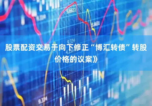 股票配资交易于向下修正“博汇转债”转股价格的议案》