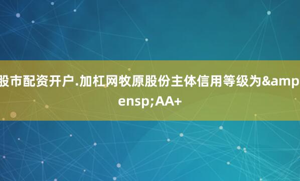 股市配资开户.加杠网牧原股份主体信用等级为&ensp;AA+