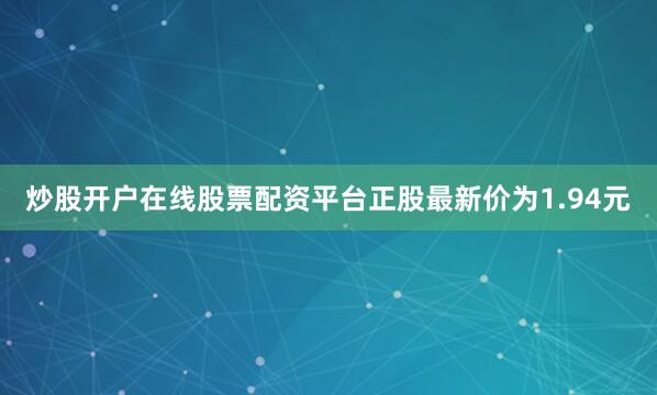 炒股开户在线股票配资平台正股最新价为1.94元