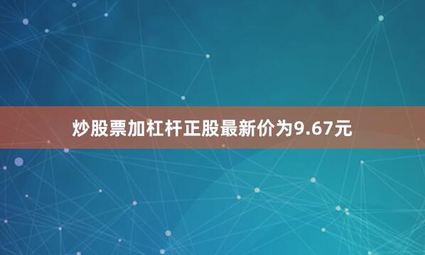 炒股票加杠杆正股最新价为9.67元