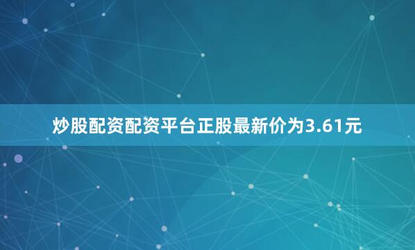 炒股配资配资平台正股最新价为3.61元
