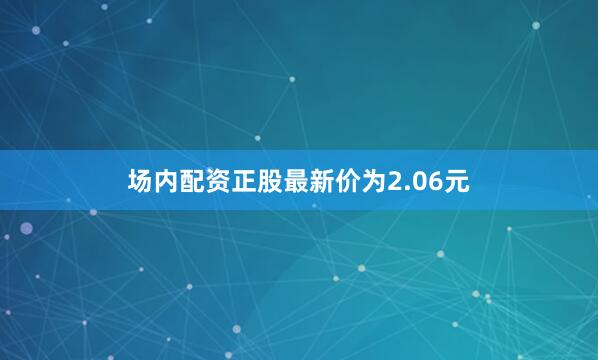 场内配资正股最新价为2.06元