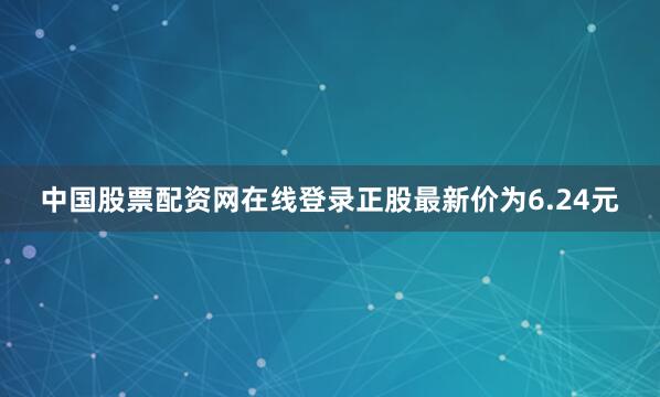 中国股票配资网在线登录正股最新价为6.24元