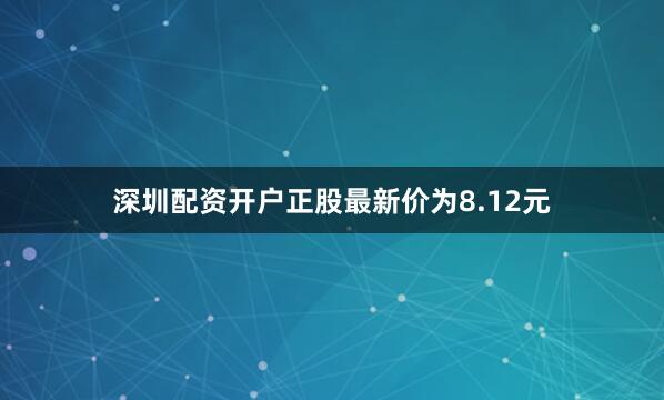 深圳配资开户正股最新价为8.12元