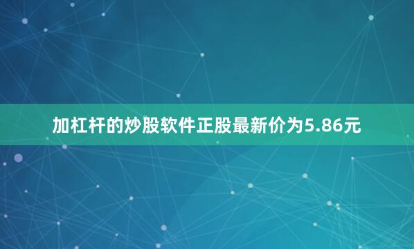 加杠杆的炒股软件正股最新价为5.86元