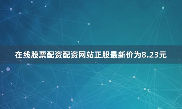 在线股票配资配资网站正股最新价为8.23元