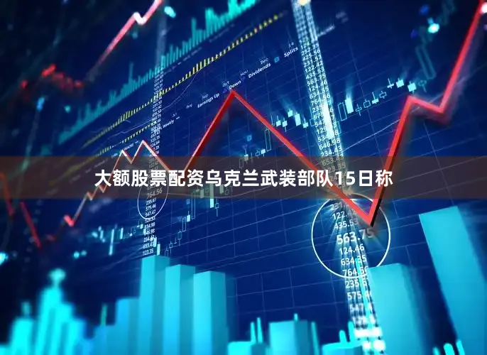 大额股票配资乌克兰武装部队15日称