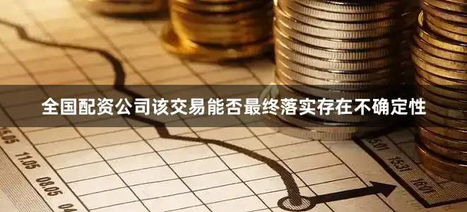 全国配资公司该交易能否最终落实存在不确定性