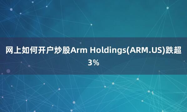 网上如何开户炒股Arm Holdings(ARM.US)跌超3%